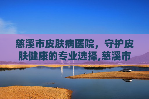 慈溪市皮肤病医院，守护皮肤健康的专业选择,慈溪市皮肤病医院在哪里