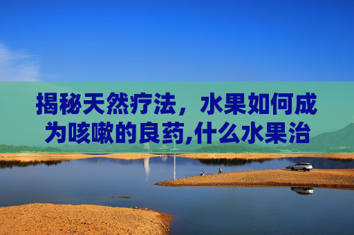 揭秘天然疗法，水果如何成为咳嗽的良药,什么水果治咳嗽化痰