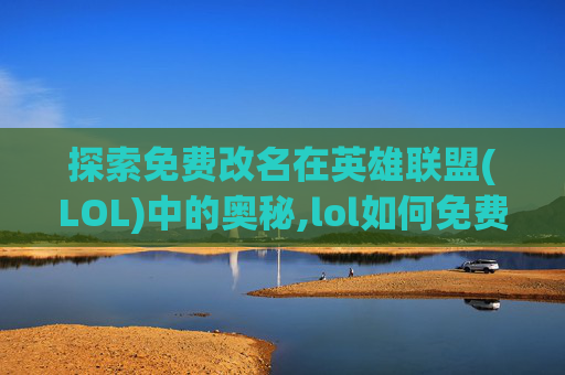 探索免费改名在英雄联盟(LOL)中的奥秘,lol如何免费获得改名卡
