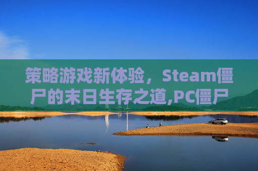 策略游戏新体验,Steam僵尸的末日生存之道,PC僵尸系列游戏 策略游戏新体验,Steam僵尸的末日生存之道,PC僵尸系列游戏