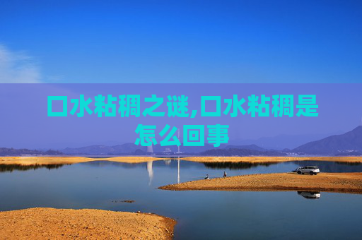 口水粘稠之谜,口水粘稠是怎么回事 口水粘稠之谜,口水粘稠是怎么回事