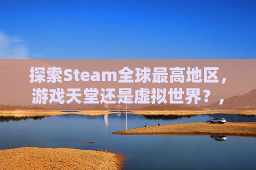 探索Steam全球最高地区,游戏天堂还是虚拟世界?,一亩桃树能产多少桃胶 探索Steam全球最高地区,游戏天堂还是虚拟世界?,一亩桃树能产多少桃胶