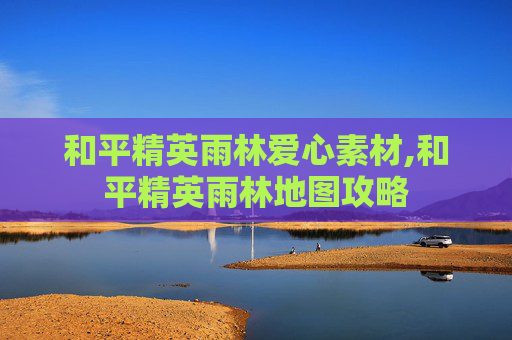 和平精英雨林爱心素材,和平精英雨林地图攻略 和平精英雨林爱心素材,和平精英雨林地图攻略