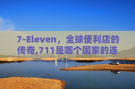 7-Eleven,全球便利店的传奇,711是哪个国家的连锁超市 7-Eleven,全球便利店的传奇,711是哪个国家的连锁超市