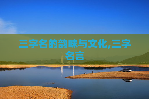 三字名的韵味与文化,三字名言 三字名的韵味与文化,三字名言