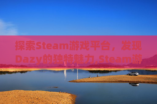 探索Steam游戏平台,发现Dazy的独特魅力,Steam游戏打不开 探索Steam游戏平台,发现Dazy的独特魅力,Steam游戏打不开
