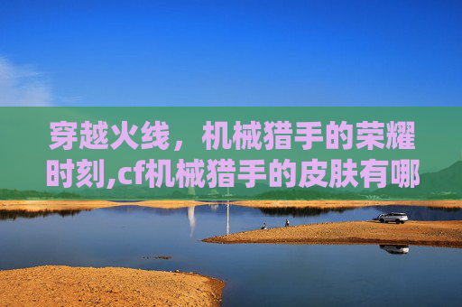 穿越火线,机械猎手的荣耀时刻,cf机械猎手的皮肤有哪些 穿越火线,机械猎手的荣耀时刻,cf机械猎手的皮肤有哪些