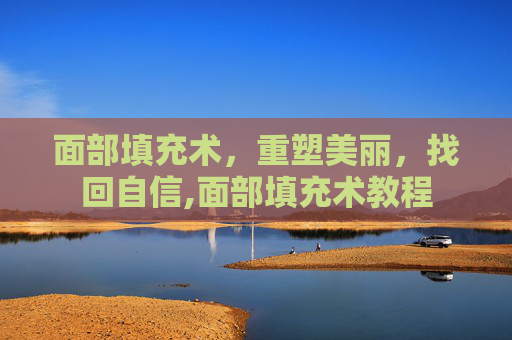 面部填充术,重塑美丽,找回自信,面部填充术教程 面部填充术,重塑美丽,找回自信,面部填充术教程