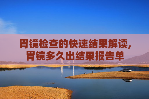 胃镜检查的快速结果解读,胃镜多久出结果报告单 胃镜检查的快速结果解读,胃镜多久出结果报告单