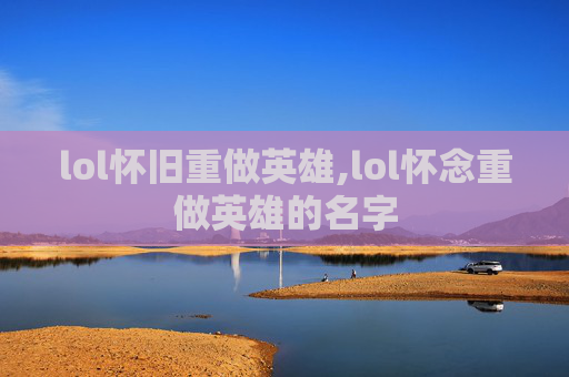lol怀旧重做英雄,lol怀念重做英雄的名字 lol怀旧重做英雄,lol怀念重做英雄的名字