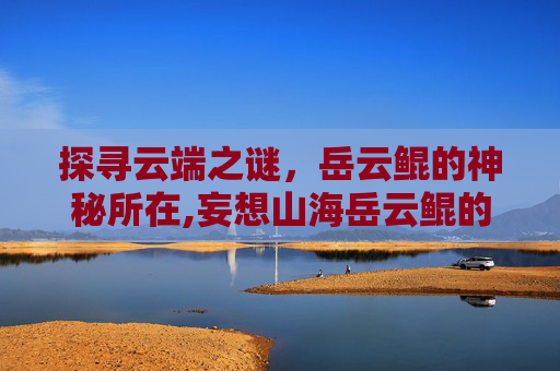 探寻云端之谜,岳云鲲的神秘所在,妄想山海岳云鲲的获取方式与技巧 探寻云端之谜,岳云鲲的神秘所在,妄想山海岳云鲲的获取方式与技巧