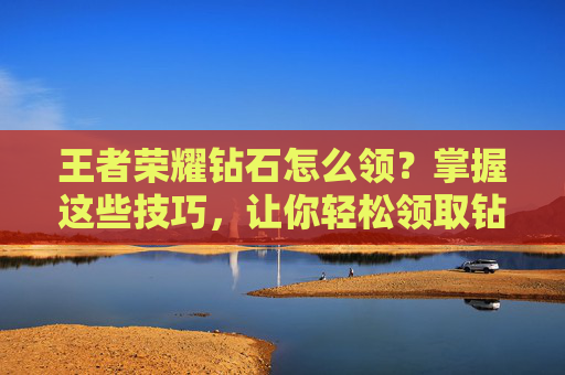 王者荣耀钻石怎么领?掌握这些技巧,让你轻松领取钻石!,怎么领王者荣耀钻石皮肤 王者荣耀钻石怎么领?掌握这些技巧,让你轻松领取钻石!,怎么领王者荣耀钻石皮肤