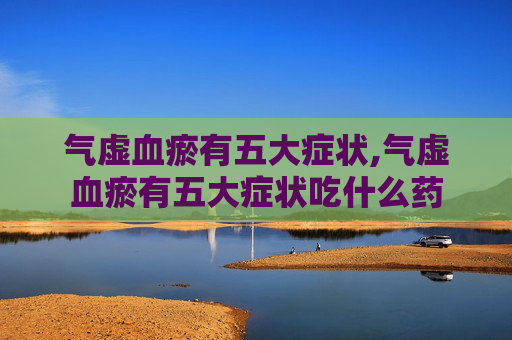 气虚血瘀有五大症状,气虚血瘀有五大症状吃什么药 气虚血瘀有五大症状,气虚血瘀有五大症状吃什么药