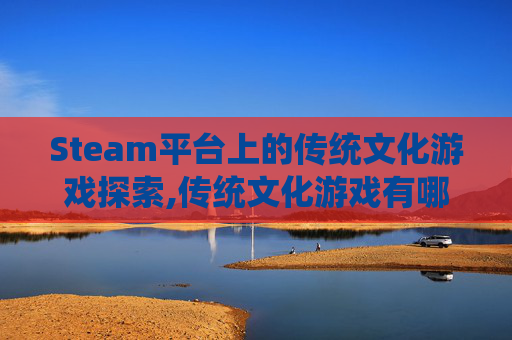 Steam平台上的传统文化游戏探索,传统文化游戏有哪些 Steam平台上的传统文化游戏探索,传统文化游戏有哪些
