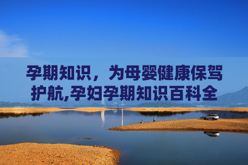 孕期知识,为母婴健康保驾护航,孕妇孕期知识百科全书 孕期知识,为母婴健康保驾护航,孕妇孕期知识百科全书