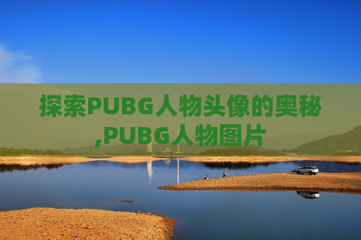 探索PUBG人物头像的奥秘,PUBG人物图片 探索PUBG人物头像的奥秘,PUBG人物图片