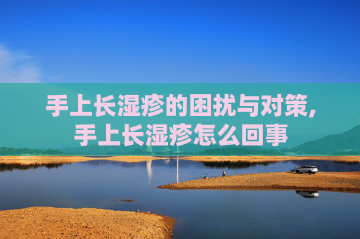 手上长湿疹的困扰与对策,手上长湿疹怎么回事