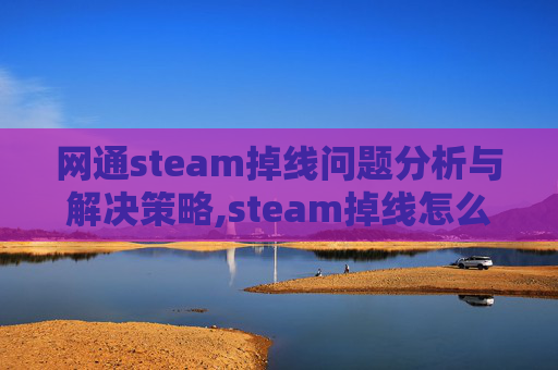网通steam掉线问题分析与解决策略,steam掉线怎么解决