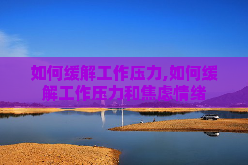 如何缓解工作压力,如何缓解工作压力和焦虑情绪