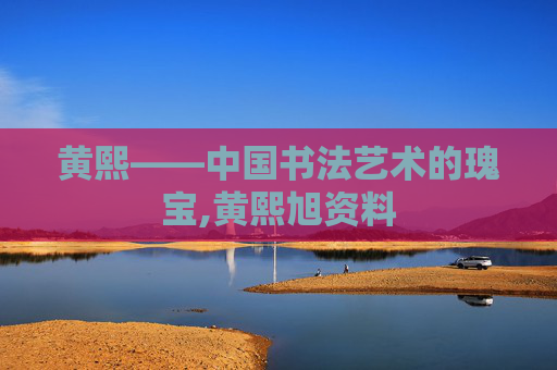 黄熙——中国书法艺术的瑰宝,黄熙旭资料