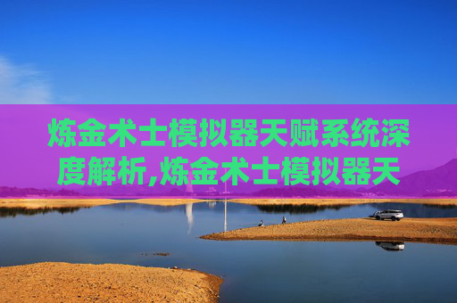炼金术士模拟器天赋系统深度解析,炼金术士模拟器天赋怎么点