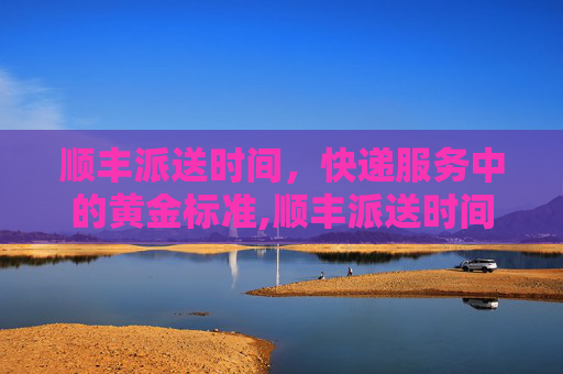 顺丰派送时间，快递服务中的黄金标准,顺丰派送时间可以指定吗