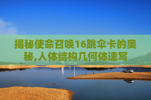 揭秘使命召唤16跳伞卡的奥秘,人体结构几何体速写