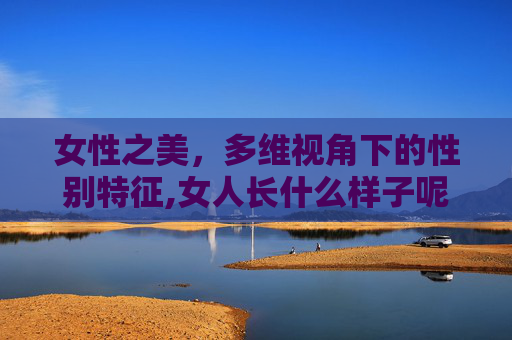 女性之美，多维视角下的性别特征,女人长什么样子呢
