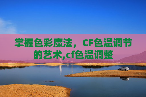 掌握色彩魔法，CF色温调节的艺术,cf色温调整
