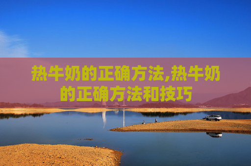 热牛奶的正确方法,热牛奶的正确方法和技巧