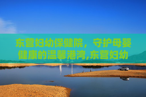 东营妇幼保健院，守护母婴健康的温馨港湾,东营妇幼保健院上班时间