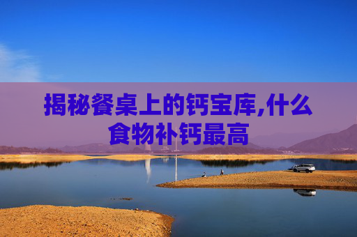 揭秘餐桌上的钙宝库,什么食物补钙最高