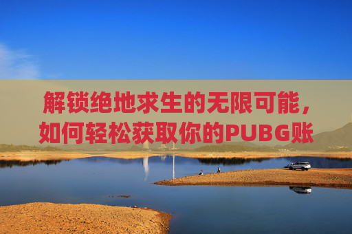 解锁绝地求生的无限可能，如何轻松获取你的PUBG账号,pubg如何注册账号