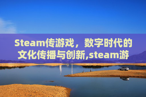 Steam传游戏，数字时代的文化传播与创新,steam游戏传输到另一个电脑