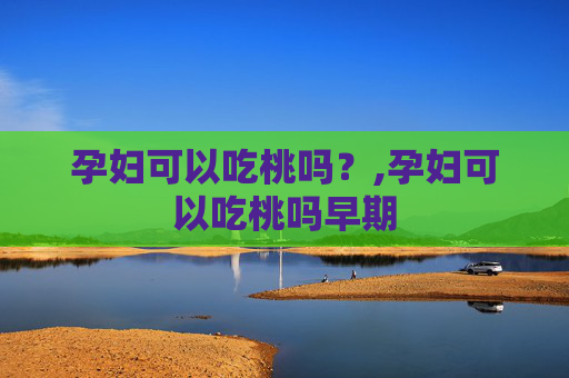 孕妇可以吃桃吗？,孕妇可以吃桃吗早期