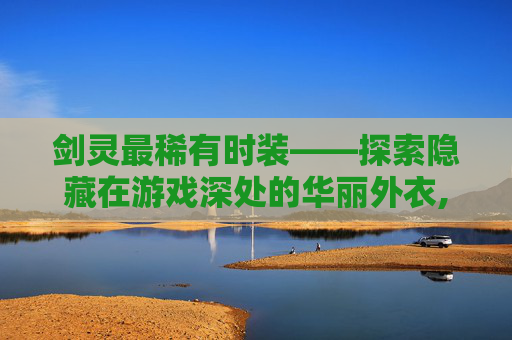 剑灵最稀有时装——探索隐藏在游戏深处的华丽外衣,剑灵最稀有时装是什么