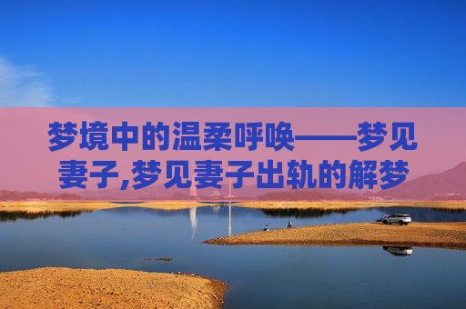 梦境中的温柔呼唤——梦见妻子,梦见妻子出轨的解梦