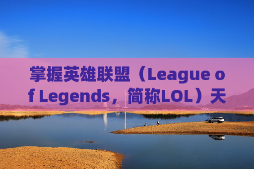 掌握英雄联盟（League of Legends，简称LOL）天赋加点的艺术,lol2023全英雄天赋加点