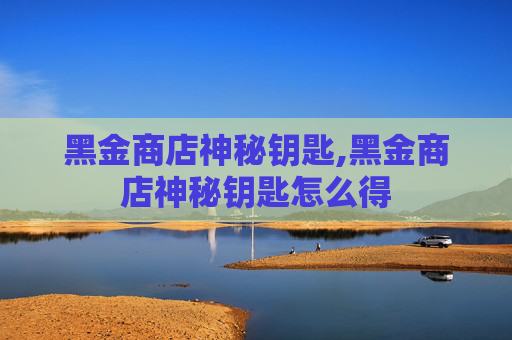 黑金商店神秘钥匙,黑金商店神秘钥匙怎么得
