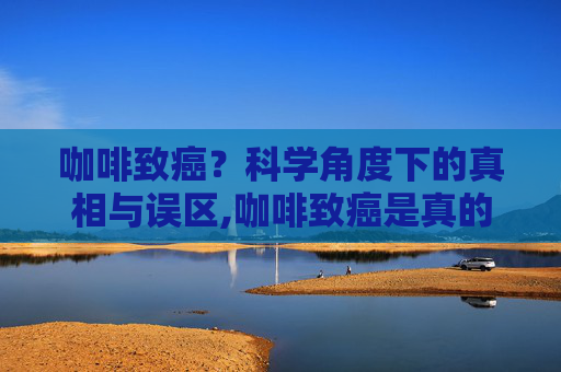 咖啡致癌？科学角度下的真相与误区,咖啡致癌是真的吗