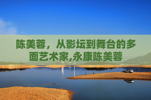陈美蓉，从影坛到舞台的多面艺术家,永康陈美蓉