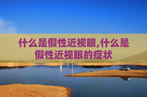 什么是假性近视眼,什么是假性近视眼的症状