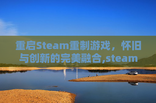 重启Steam重制游戏，怀旧与创新的完美融合,steam重新启动在哪