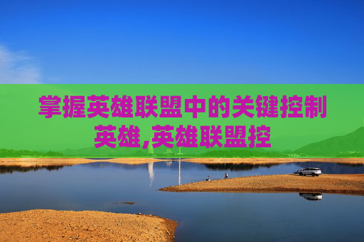 掌握英雄联盟中的关键控制英雄,英雄联盟控