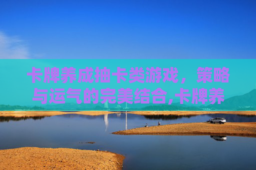 卡牌养成抽卡类游戏，策略与运气的完美结合,卡牌养成抽卡类游戏有哪些