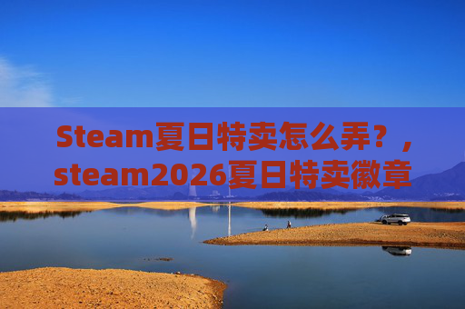 Steam夏日特卖怎么弄?,steam2026夏日特卖徽章 Steam夏日特卖怎么弄?,steam2026夏日特卖徽章