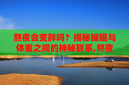 熬夜会变胖吗？揭秘睡眠与体重之间的神秘联系,熬夜会变胖吗男生