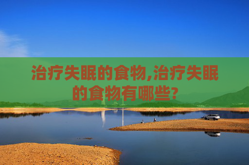 治疗失眠的食物,治疗失眠的食物有哪些?