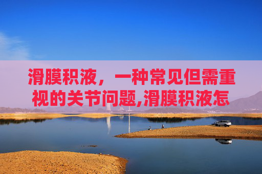 滑膜积液，一种常见但需重视的关节问题,滑膜积液怎么治疗最好最快