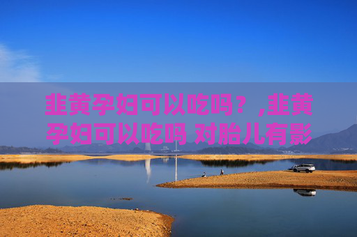 韭黄孕妇可以吃吗？,韭黄孕妇可以吃吗 对胎儿有影响吗